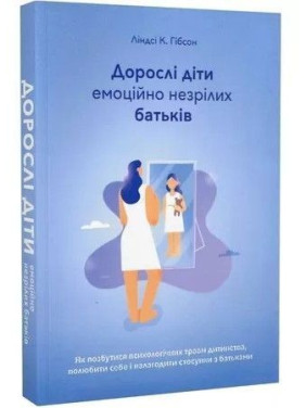Дорослі діти емоційно незрілих батьків. Як позбутися психологічних травм дитинства, полюбити себе і налагодити стосунки з батьками. Ліндсі К. Гібсон