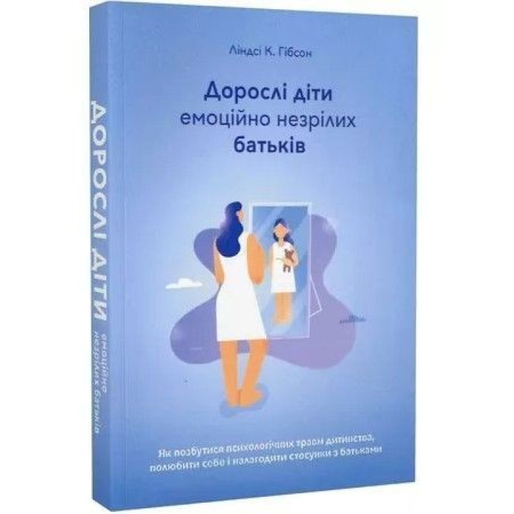 Дорослі діти емоційно незрілих батьків. Як позбутися психологічних травм дитинства, полюбити себе і налагодити стосунки з батьками. Ліндсі К. Гібсон