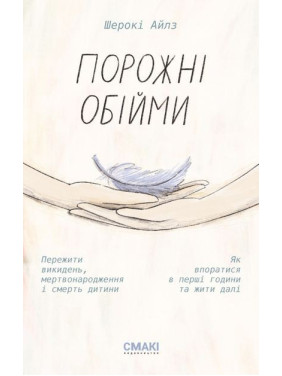 Порожні обійми. Пережити викидень, мертвонародження і смерть дитини. Як впоратися в перші години та жити далі. Шерокі Айлз