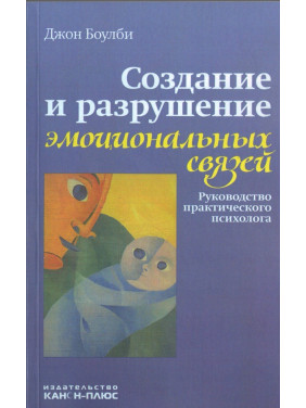 Создание и разрушение эмоциональных связей. Руководство практического психолога. Джон Боулбі