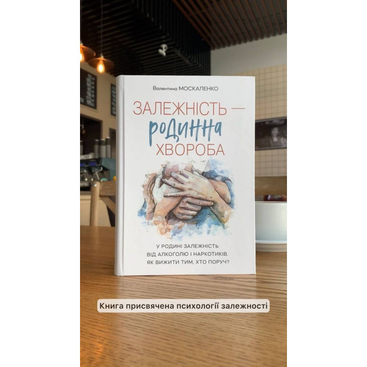 Залежність — родинна хвороба. У родині залежність від алкоголю і наркотиків. Як вижити тим, хто поруч. Валентина Москаленко