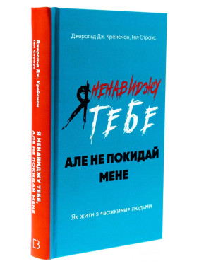 Я ненавиджу тебе, але не покидай мене. Як жити з «важкими» людьми. Джерольд Дж. Крейсман, Гел Страус