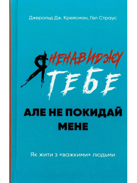 Я ненавиджу тебе, але не покидай мене. Як жити з «важкими» людьми. Джерольд Дж. Крейсман, Гел Страус