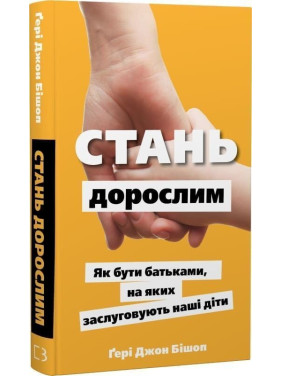 Стань дорослим. Як бути батьками, на яких заслуговують наші діти. Ґері Джон Бішоп