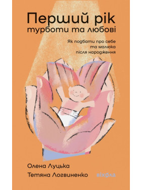 Перший рік турботи та любові. Як подбати про себе та малюка після народження. Олена Луцька, Тетяна Логвиненко