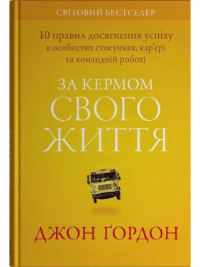 За кермом свого життя. 10 правил керування особистими стосунками, кар’єрою та командною роботою. Джон Ґордон
