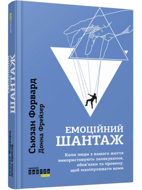 Емоційний шантаж. Коли люди з вашого життя використовують залякування, обов'язки та провину, щоб маніпулювати вами. Сьюзан Форвард, Донна Фрейзер