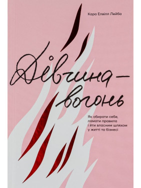 Дівчина-вогонь. Як обирати себе, ламати правила і йти власним шляхом у житті та бізнесі. Кара Елвілл Лейба