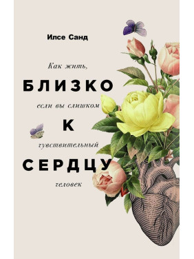 Близко к сердцу: Как жить, если вы слишком чувствительный человек. Ілсе Санд
