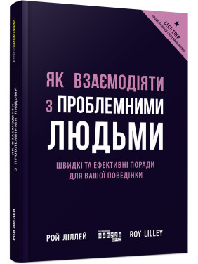 Як взаємодіяти з проблемними людьми. Швидкі та ефективні поради для вашої поведінки. Рой Ліллей