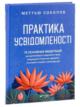 Практика усвідомленості: 75 основних медитацій, що допоможуть подолати стрес, покращити психічне здоров'я та знайти спокій у кожному дні. Меттью Соколов