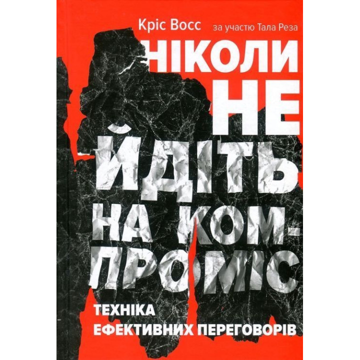 Ніколи не йдіть на компроміс. Техніка ефективних переговорів. Кріс Восс, Тал Рез