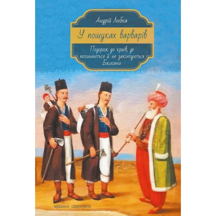 У пошуках варварів. Подорож до країв, де починаються й не закінчуються Балкани. Андрій Любка