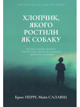 Хлопчик, якого ростили як собаку та інші випадки дитячих психологічних травм та лікування з практики психіатра. Брюс Перрі, Майя Салавіц